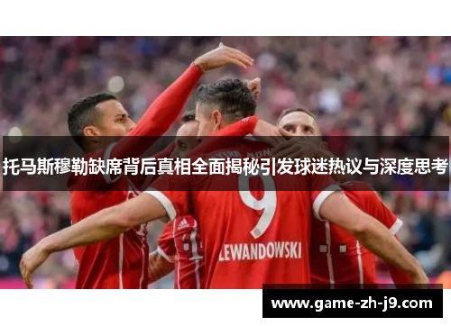 托马斯穆勒缺席背后真相全面揭秘引发球迷热议与深度思考