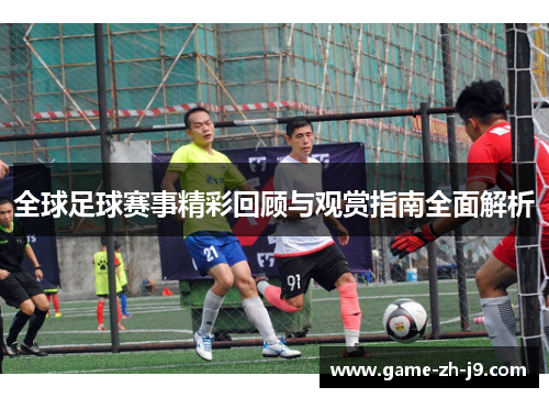 全球足球赛事精彩回顾与观赏指南全面解析