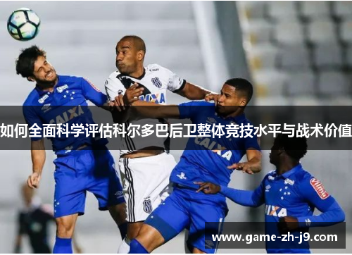 如何全面科学评估科尔多巴后卫整体竞技水平与战术价值