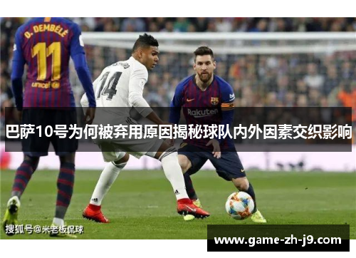 巴萨10号为何被弃用原因揭秘球队内外因素交织影响 巴萨10号为何被弃用原因揭秘球队内外因素交织影响