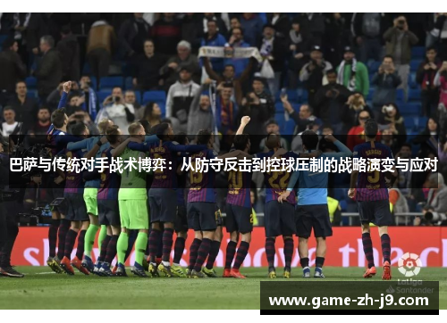 巴萨与传统对手战术博弈：从防守反击到控球压制的战略演变与应对