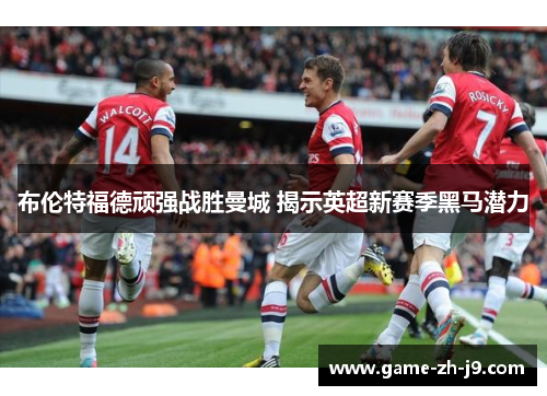 布伦特福德顽强战胜曼城 揭示英超新赛季黑马潜力 布伦特福德顽强战胜曼城 揭示英超新赛季黑马潜力