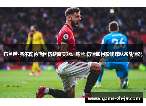 布鲁诺·费尔南德斯因伤缺席曼联训练营 伤情如何影响球队备战情况