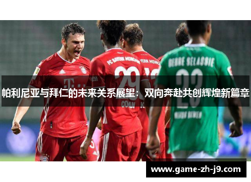 帕利尼亚与拜仁的未来关系展望:双向奔赴共创辉煌新篇章 帕利尼亚与拜仁的未来关系展望:双向奔赴共创辉煌新篇章