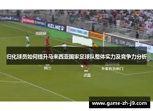 归化球员如何提升马来西亚国家足球队整体实力及竞争力分析 归化球员如何提升马来西亚国家足球队整体实力及竞争力分析
