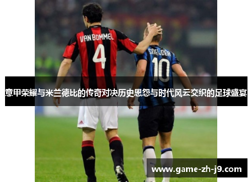 意甲荣耀与米兰德比的传奇对决历史恩怨与时代风云交织的足球盛宴 意甲荣耀与米兰德比的传奇对决历史恩怨与时代风云交织的足球盛宴