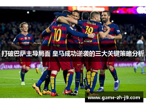 打破巴萨主导局面 皇马成功逆袭的三大关键策略分析 打破巴萨主导局面 皇马成功逆袭的三大关键策略分析