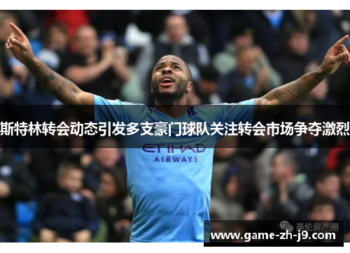 斯特林转会动态引发多支豪门球队关注转会市场争夺激烈 斯特林转会动态引发多支豪门球队关注转会市场争夺激烈