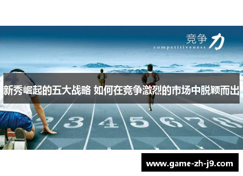 新秀崛起的五大战略 如何在竞争激烈的市场中脱颖而出 新秀崛起的五大战略 如何在竞争激烈的市场中脱颖而出