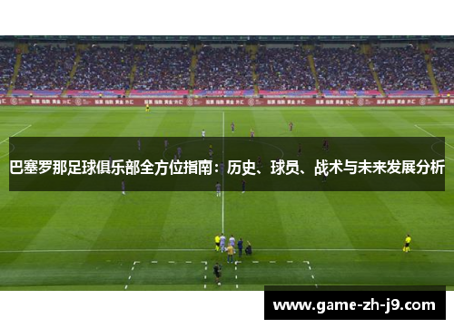 巴塞罗那足球俱乐部全方位指南:历史、球员、战术与未来发展分析 巴塞罗那足球俱乐部全方位指南:历史、球员、战术与未来发展分析