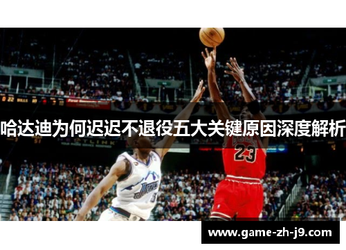 哈达迪为何迟迟不退役五大关键原因深度解析
