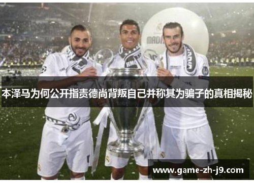 本泽马为何公开指责德尚背叛自己并称其为骗子的真相揭秘