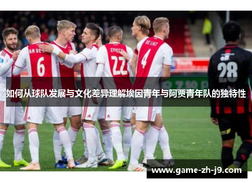 如何从球队发展与文化差异理解埃因青年与阿贾青年队的独特性