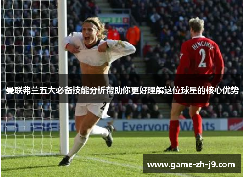 曼联弗兰五大必备技能分析帮助你更好理解这位球星的核心优势