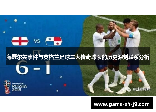 海瑟尔关事件与英格兰足球三大传奇球队的历史深刻联系分析 海瑟尔关事件与英格兰足球三大传奇球队的历史深刻联系分析