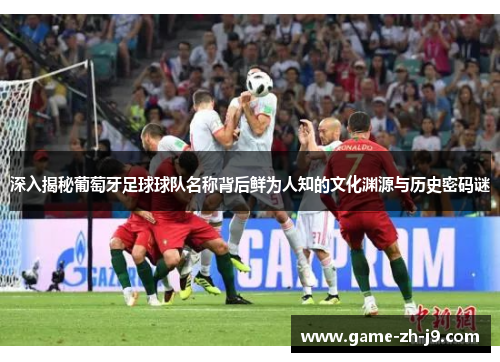 深入揭秘葡萄牙足球球队名称背后鲜为人知的文化渊源与历史密码谜 深入揭秘葡萄牙足球球队名称背后鲜为人知的文化渊源与历史密码谜