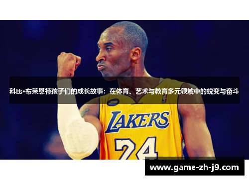 科比·布莱恩特孩子们的成长故事:在体育、艺术与教育多元领域中的蜕变与奋斗 科比·布莱恩特孩子们的成长故事:在体育、艺术与教育多元领域中的蜕变与奋斗