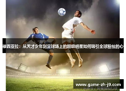 穆西亚拉：从天才少年到足球场上的超级明星如何吸引全球粉丝的心