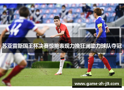 苏亚雷斯国王杯决赛惊艳表现力挽狂澜助力球队夺冠