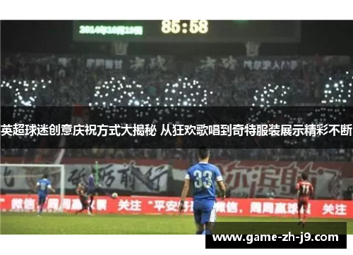 英超球迷创意庆祝方式大揭秘 从狂欢歌唱到奇特服装展示精彩不断