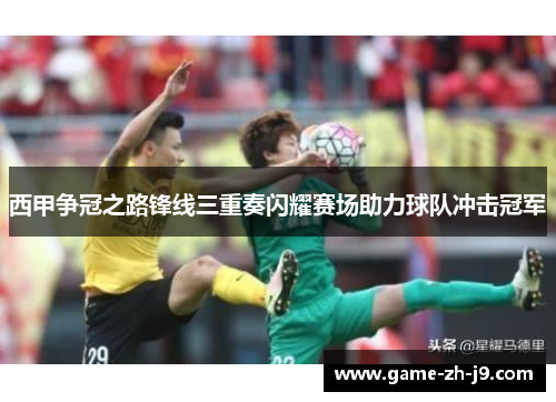 西甲争冠之路锋线三重奏闪耀赛场助力球队冲击冠军