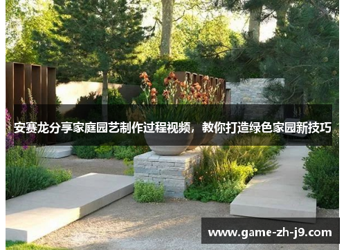 安赛龙分享家庭园艺制作过程视频,教你打造绿色家园新技巧 安赛龙分享家庭园艺制作过程视频,教你打造绿色家园新技巧