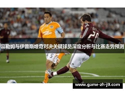 富勒姆与伊普斯维奇对决关键球员深度分析与比赛走势预测