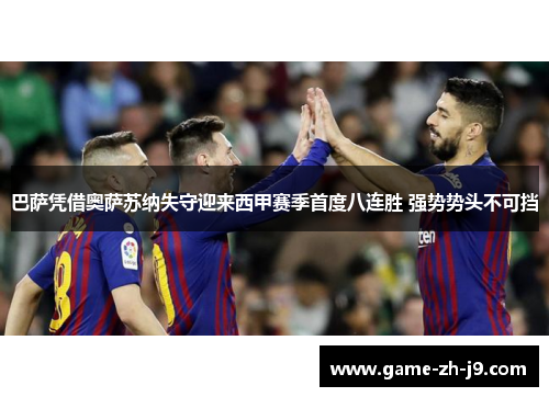 巴萨凭借奥萨苏纳失守迎来西甲赛季首度八连胜 强势势头不可挡 巴萨凭借奥萨苏纳失守迎来西甲赛季首度八连胜 强势势头不可挡