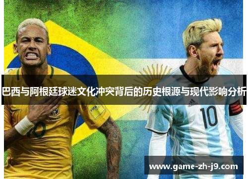巴西与阿根廷球迷文化冲突背后的历史根源与现代影响分析 巴西与阿根廷球迷文化冲突背后的历史根源与现代影响分析