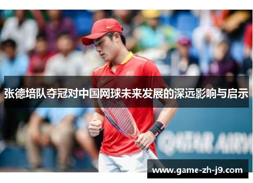 张德培队夺冠对中国网球未来发展的深远影响与启示 张德培队夺冠对中国网球未来发展的深远影响与启示