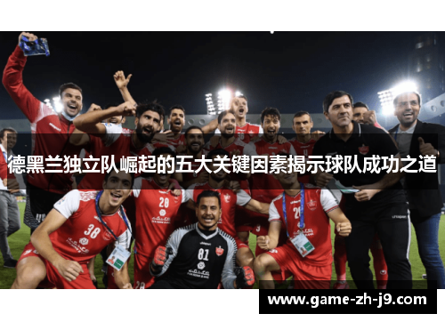 德黑兰独立队崛起的五大关键因素揭示球队成功之道 德黑兰独立队崛起的五大关键因素揭示球队成功之道