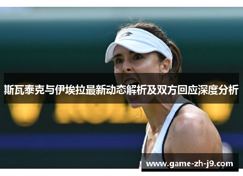 斯瓦泰克与伊埃拉最新动态解析及双方回应深度分析 斯瓦泰克与伊埃拉最新动态解析及双方回应深度分析