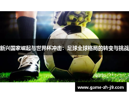 新兴国家崛起与世界杯冲击:足球全球格局的转变与挑战 新兴国家崛起与世界杯冲击:足球全球格局的转变与挑战