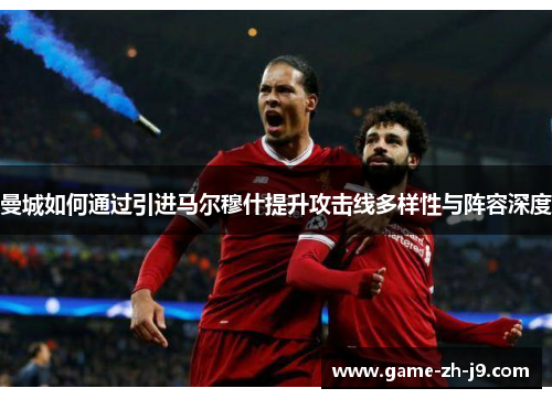 曼城如何通过引进马尔穆什提升攻击线多样性与阵容深度 曼城如何通过引进马尔穆什提升攻击线多样性与阵容深度