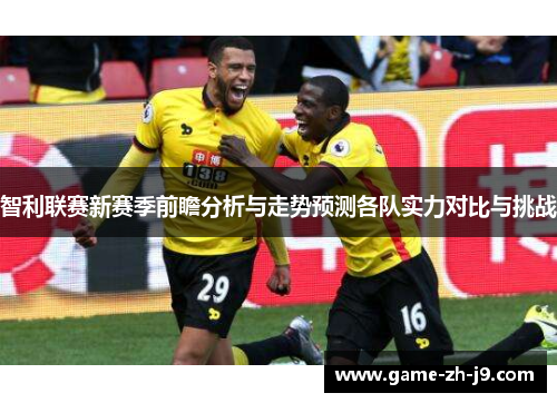 智利联赛新赛季前瞻分析与走势预测各队实力对比与挑战
