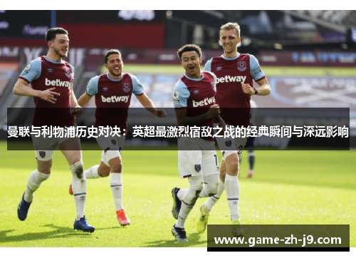 曼联与利物浦历史对决：英超最激烈宿敌之战的经典瞬间与深远影响