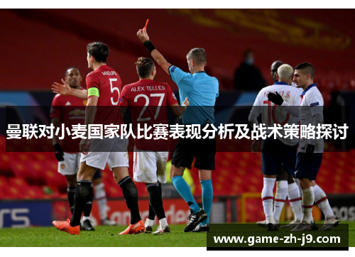 曼联对小麦国家队比赛表现分析及战术策略探讨 曼联对小麦国家队比赛表现分析及战术策略探讨