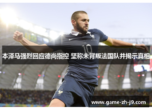 本泽马强烈回应德尚指控 坚称未背叛法国队并揭示真相 本泽马强烈回应德尚指控 坚称未背叛法国队并揭示真相