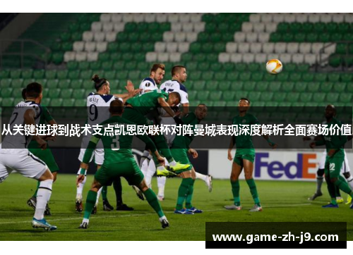 从关键进球到战术支点凯恩欧联杯对阵曼城表现深度解析全面赛场价值 从关键进球到战术支点凯恩欧联杯对阵曼城表现深度解析全面赛场价值