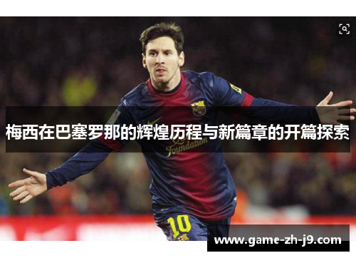 梅西在巴塞罗那的辉煌历程与新篇章的开篇探索