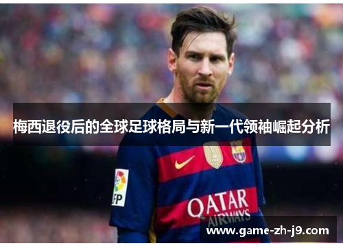 梅西退役后的全球足球格局与新一代领袖崛起分析