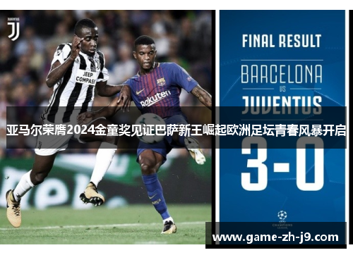 亚马尔荣膺2024金童奖见证巴萨新王崛起欧洲足坛青春风暴开启