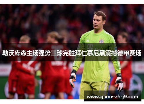 勒沃库森主场强势三球完胜拜仁慕尼黑震撼德甲赛场 勒沃库森主场强势三球完胜拜仁慕尼黑震撼德甲赛场