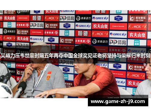 吴曦力压韦世豪时隔五年再夺中国金球奖见证老将坚持与荣耀归来时刻