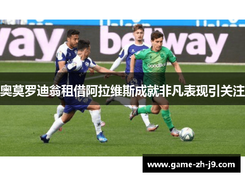奥莫罗迪翁租借阿拉维斯成就非凡表现引关注 奥莫罗迪翁租借阿拉维斯成就非凡表现引关注