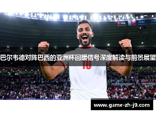 巴尔韦德对阵巴西的亚洲杯回暖信号深度解读与前景展望 巴尔韦德对阵巴西的亚洲杯回暖信号深度解读与前景展望
