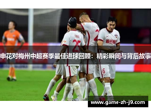 申花对梅州中超赛季最佳进球回顾：精彩瞬间与背后故事