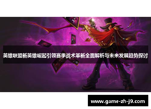 英雄联盟新英雄崛起引领赛季战术革新全面解析与未来发展趋势探讨