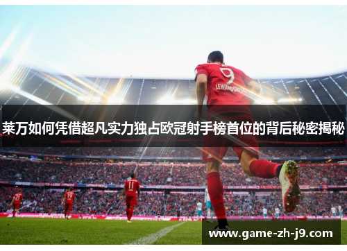 莱万如何凭借超凡实力独占欧冠射手榜首位的背后秘密揭秘