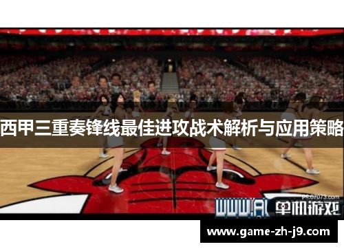 西甲三重奏锋线最佳进攻战术解析与应用策略